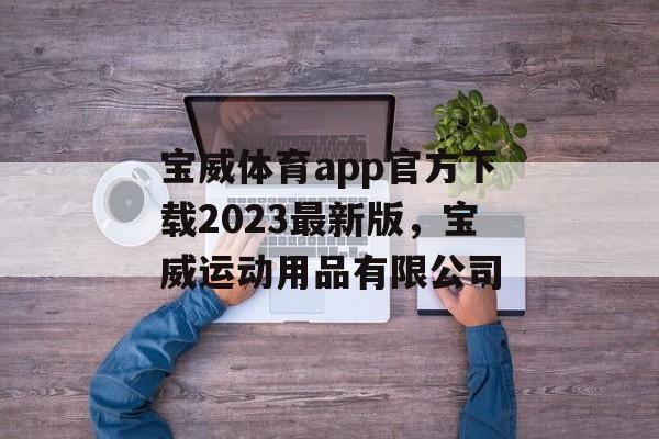 宝威体育app官方下载2023最新版，宝威运动用品有限公司