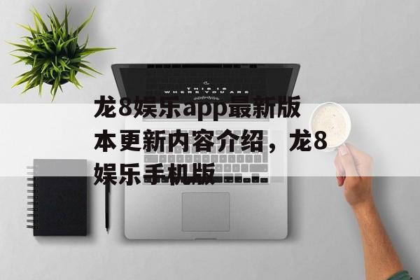 龙8娱乐app最新版本更新内容介绍，龙8娱乐手机版