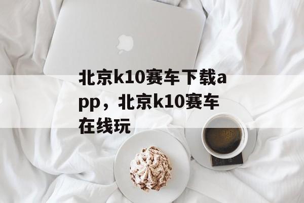 北京k10赛车下载app，北京k10赛车在线玩