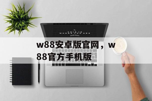 w88安卓版官网，w88官方手机版