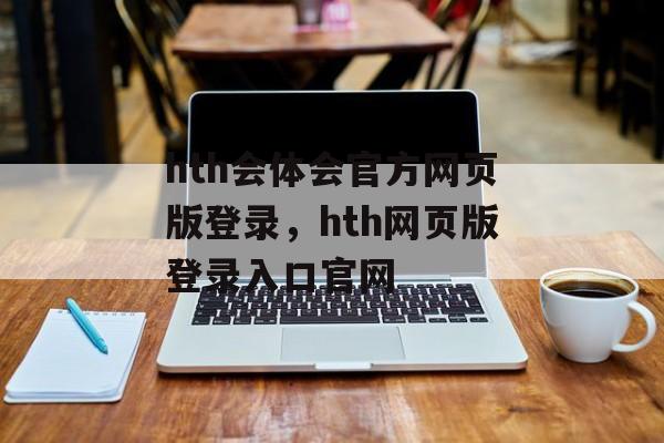 hth会体会官方网页版登录，hth网页版登录入口官网