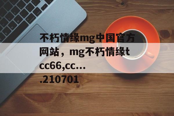 不朽情缘mg中国官方网站，mg不朽情缘tcc66,cc....210701