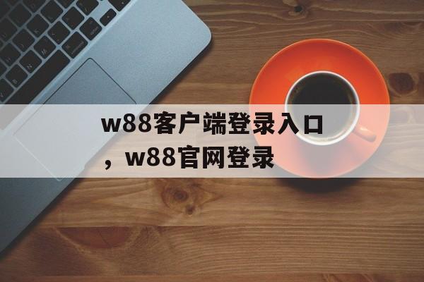 w88客户端登录入口，w88官网登录