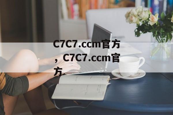 C7C7.ccm官方，C7C7.ccm官方