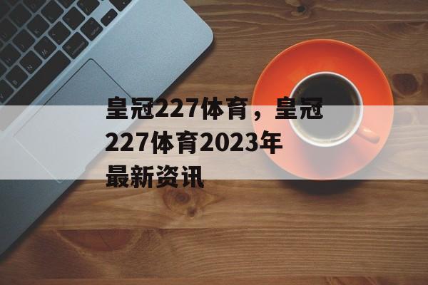 皇冠227体育，皇冠227体育2023年最新资讯