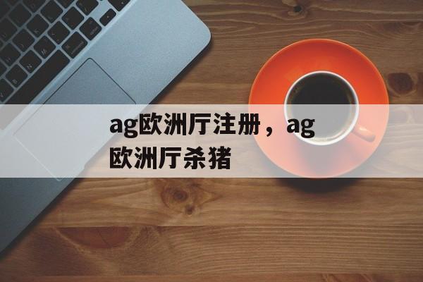 ag欧洲厅注册，ag欧洲厅杀猪