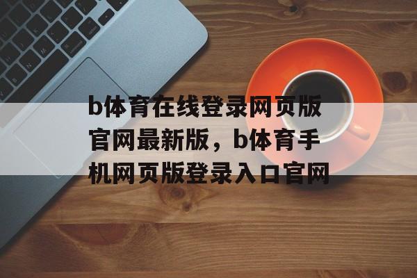 b体育在线登录网页版官网最新版，b体育手机网页版登录入口官网