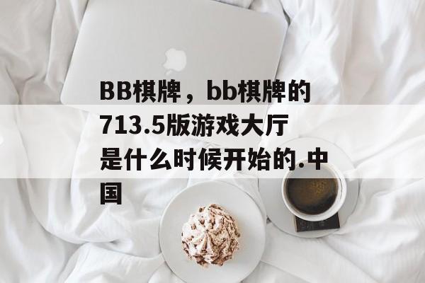 BB棋牌，bb棋牌的713.5版游戏大厅是什么时候开始的.中国